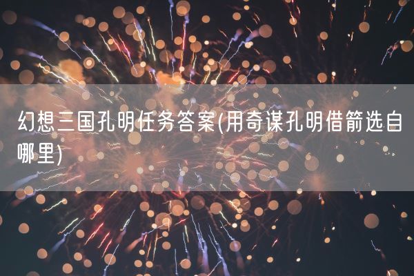 幻想三国孔明任务答案(用奇谋孔明借箭选自哪里)(图1)