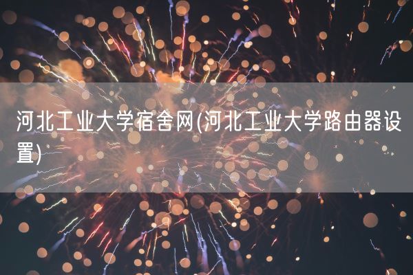 河北工业大学宿舍网(河北工业大学路由器设置)(图1)