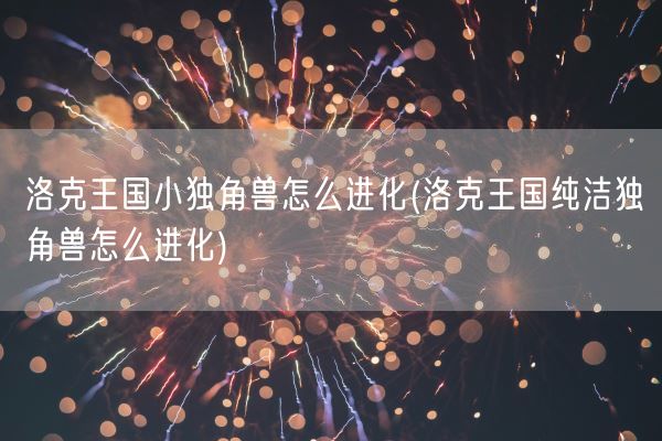 洛克王国小独角兽怎么进化(洛克王国纯洁独角兽怎么进化)(图1)