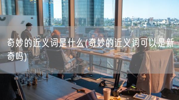 奇妙的近义词是什么(奇妙的近义词可以是新奇吗)(图1)