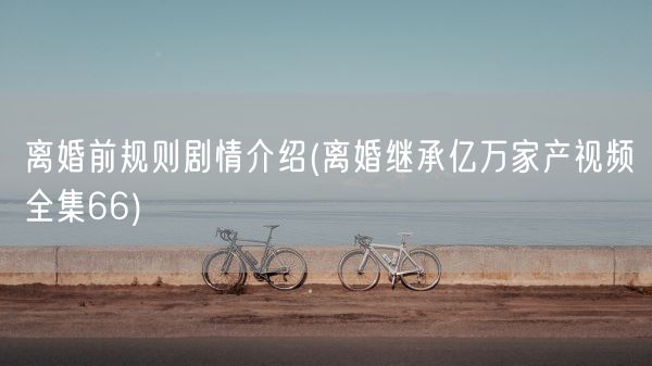 离婚前规则剧情介绍(离婚继承亿万家产视频全集66)(图1)