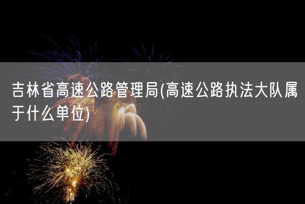 吉林省高速公路管理局(高速公路执法大队属于什么单位)(图1)