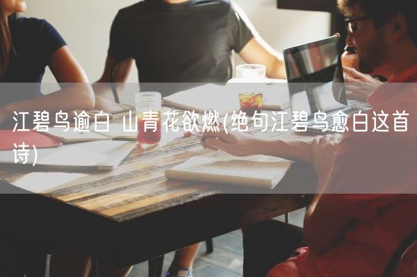 江碧鸟逾白 山青花欲燃(绝句江碧鸟愈白这首诗)(图1) 江碧鸟逾白 山青花欲燃(绝句江碧鸟愈白这首诗)(图1)