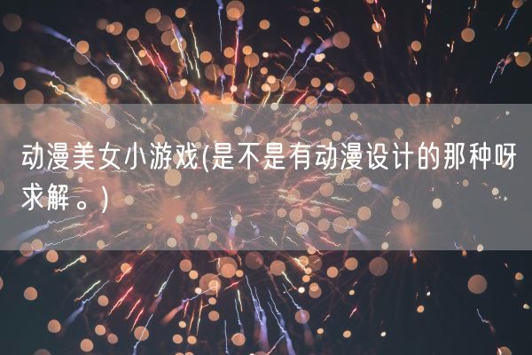 动漫美女小游戏(是不是有动漫设计的那种呀求解。)(图1) 动漫美女小游戏(是不是有动漫设计的那种呀求解。)(图1)