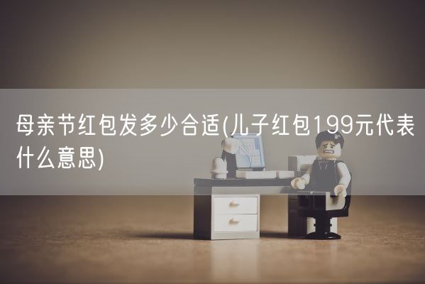 母亲节红包发多少合适(儿子红包199元代表什么意思)(图1) 母亲节红包发多少合适(儿子红包199元代表什么意思)(图1)
