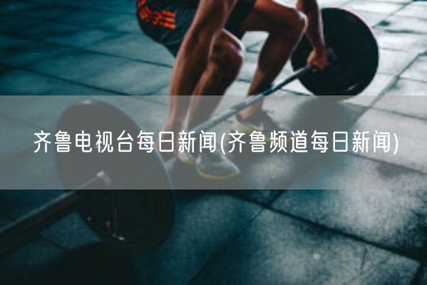 齐鲁电视台每日新闻(齐鲁频道每日新闻)(图1)