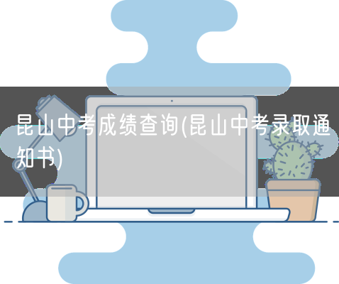 昆山中考成绩查询(昆山中考录取通知书)(图1)