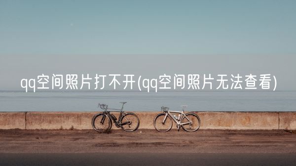 qq空间照片打不开(qq空间照片无法查看)(图1)