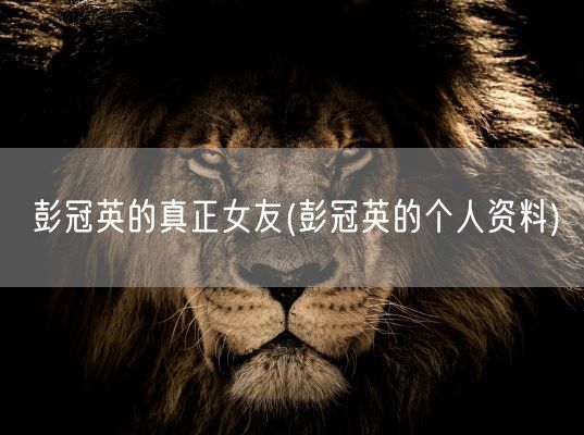 彭冠英的真正女友(彭冠英的个人资料)(图1)