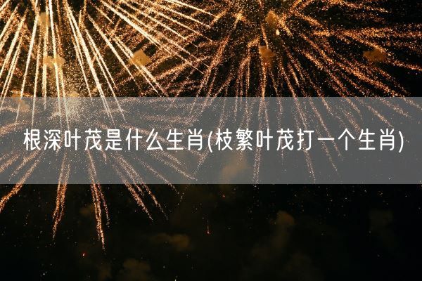 根深叶茂是什么生肖(枝繁叶茂打一个生肖)(图1)