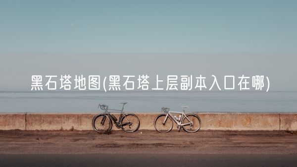 黑石塔地图(黑石塔上层副本入口在哪)(图1) 黑石塔地图(黑石塔上层副本入口在哪)(图1)