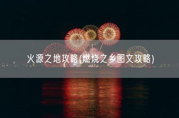 火源之地攻略(燃烧之乡图文攻略)(图1)