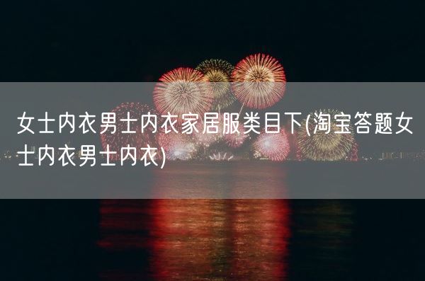 女士内衣男士内衣家居服类目下(淘宝答题女士内衣男士内衣)(图1) 女士内衣男士内衣家居服类目下(淘宝答题女士内衣男士内衣)(图1)
