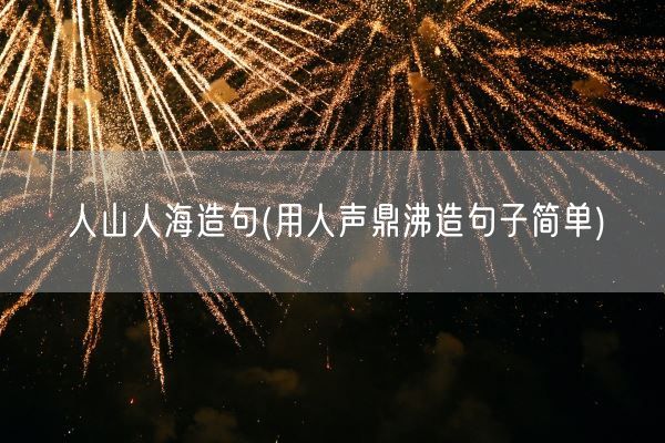 人山人海造句(用人声鼎沸造句子简单)(图1)