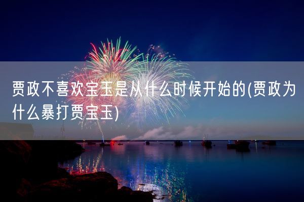 贾政不喜欢宝玉是从什么时候开始的(贾政为什么暴打贾宝玉)(图1)