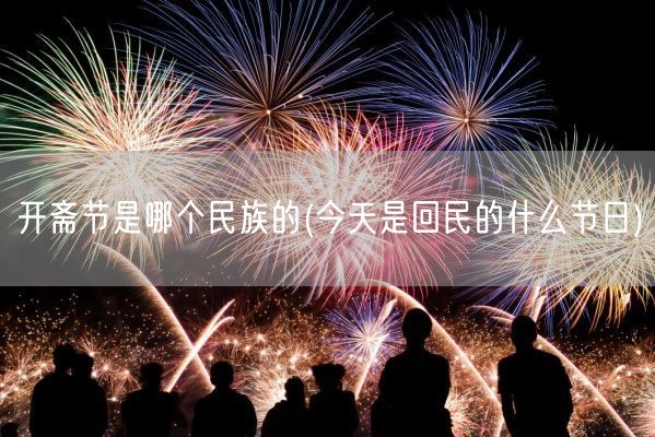 开斋节是哪个民族的(今天是**的什么节日)(图1) 开斋节是哪个民族的(今天是**的什么节日)(图1)