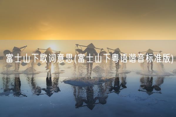 富士山下歌词意思(富士山下粤语谐音标准版)(图1)