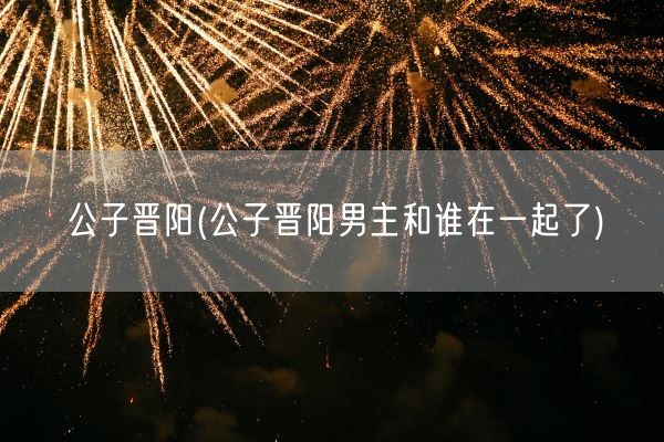 公子晋阳(公子晋阳男主和谁在一起了)(图1) 公子晋阳(公子晋阳男主和谁在一起了)(图1)