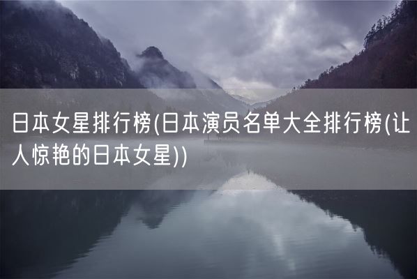 日本女星排行榜(日本演员名单大全排行榜(让人惊艳的日本女星))(图1)