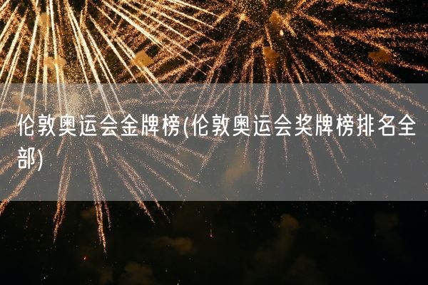 伦敦奥运会金牌榜(伦敦奥运会奖牌榜排名全部)(图1)