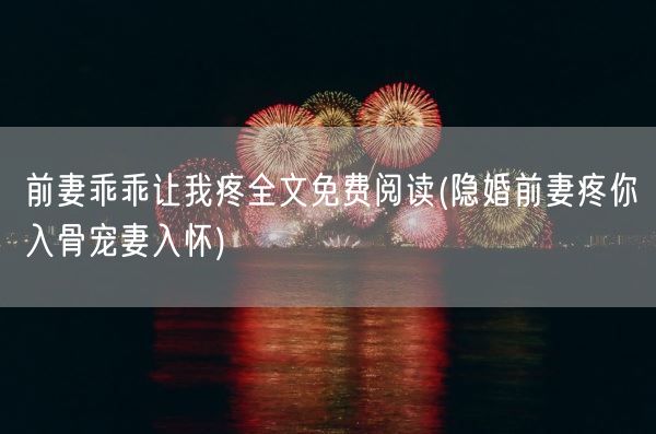 前妻乖乖让我疼全文免费阅读(隐婚前妻疼你入骨宠妻入怀)(图1)