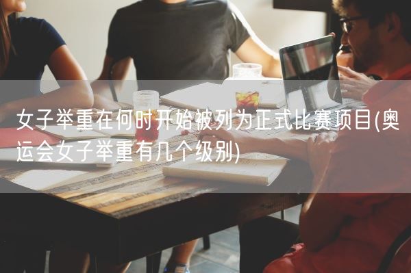 女子举重在何时开始被列为正式比赛项目(奥运会女子举重有几个级别)(图1) 女子举重在何时开始被列为正式比赛项目(奥运会女子举重有几个级别)(图1)