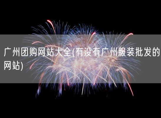 广州团购网站大全(有没有广州服装批发的网站)(图1)