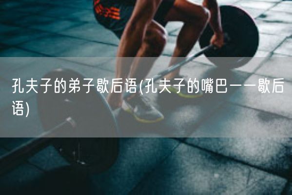 孔夫子的弟子歇后语(孔夫子的嘴巴一一歇后语)(图1)