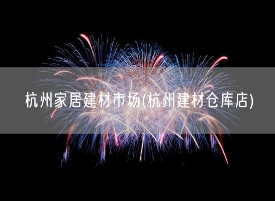 杭州家居建材市场(杭州建材仓库店)(图1)