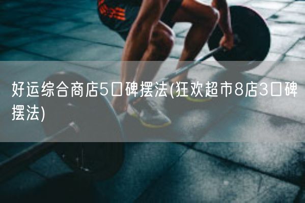 好运综合商店5口碑摆法(狂欢超市8店3口碑摆法)(图1)