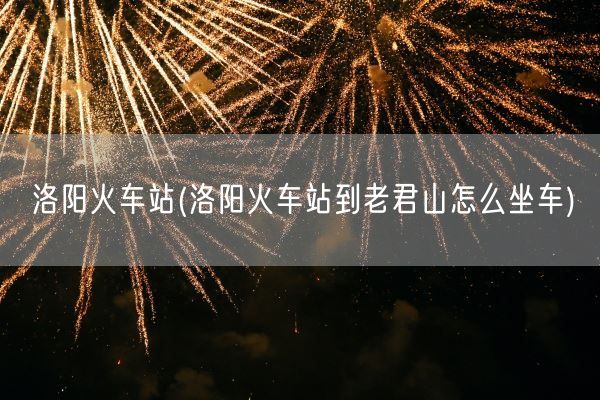 洛阳火车站(洛阳火车站到老君山怎么坐车)(图1)