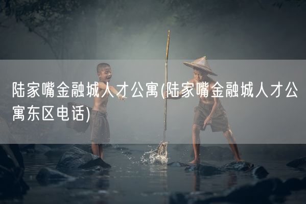 陆家嘴金融城人才公寓(陆家嘴金融城人才公寓东区电话)(图1)