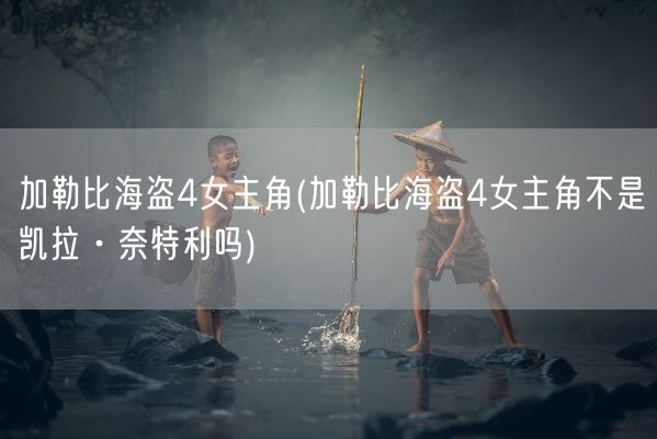 加勒比海盗4女主角(加勒比海盗4女主角不是凯拉·奈特利吗)(图1)