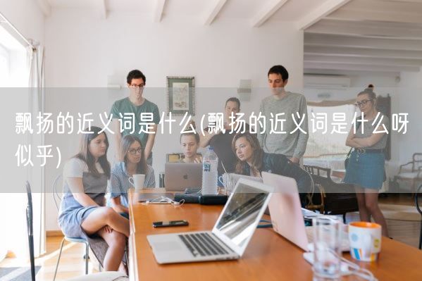 飘扬的近义词是什么(飘扬的近义词是什么呀似乎)(图1)