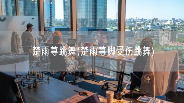 楚雨荨跳舞(楚雨荨脚受伤跳舞)(图1)