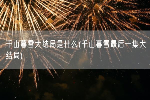 千山暮雪大结局是什么(千山暮雪最后一集大结局)(图1)