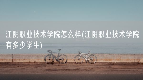 江阴职业技术学院怎么样(江阴职业技术学院有多少学生)(图1) 江阴职业技术学院怎么样(江阴职业技术学院有多少学生)(图1)