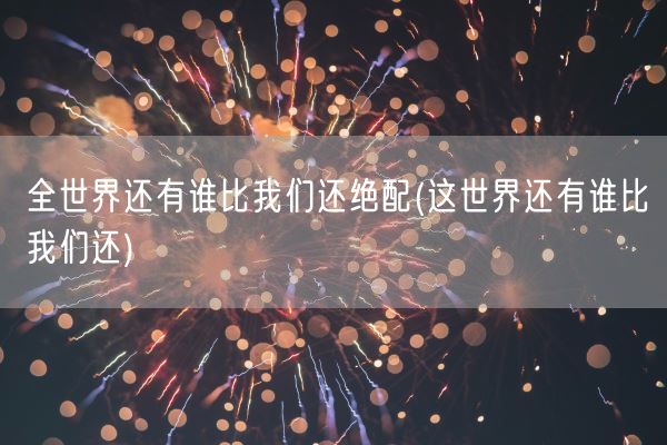 全世界还有谁比我们还绝配(这世界还有谁比我们还)(图1)