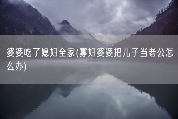 婆婆吃了媳妇全家(寡妇婆婆把儿子当老公怎么办)(图1) 婆婆吃了媳妇全家(寡妇婆婆把儿子当老公怎么办)(图1)