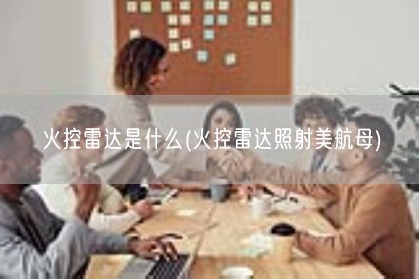 火控雷达是什么(火控雷达照射美航母)(图1)