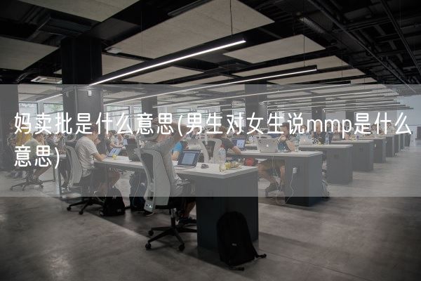 妈卖批是什么意思(男生对女生说mmp是什么意思)(图1)