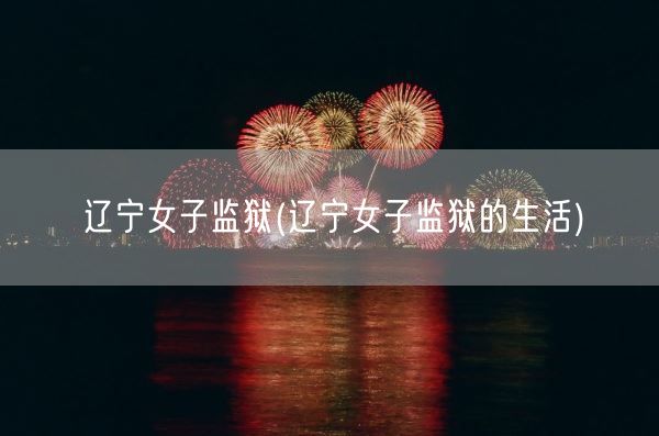 辽宁女子监狱(辽宁女子监狱的生活)(图1)