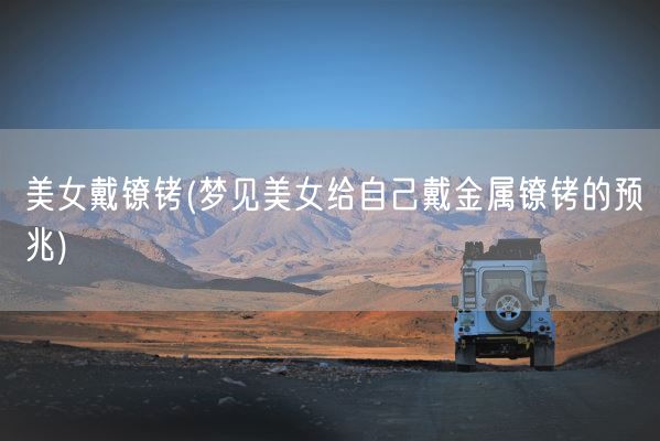 美女戴镣铐(梦见美女给自己戴金属镣铐的预兆)(图1) 美女戴镣铐(梦见美女给自己戴金属镣铐的预兆)(图1)