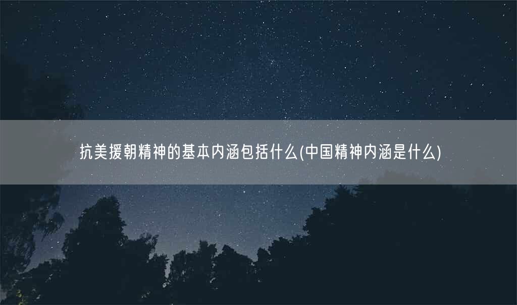 抗美援朝精神的基本内涵包括什么(中国精神内涵是什么)(图1)