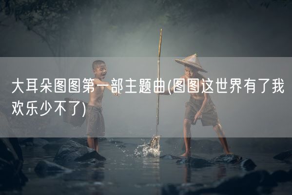 大耳朵图图第一部主题曲(图图这世界有了我欢乐少不了)(图1)