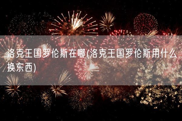 洛克王国罗伦斯在哪(洛克王国罗伦斯用什么换东西)(图1)