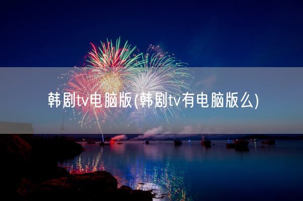 韩剧tv电脑版(韩剧tv有电脑版么)(图1)