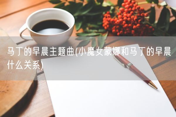 马丁的早晨主题曲(小魔女蒙娜和马丁的早晨什么关系)(图1) 马丁的早晨主题曲(小魔女蒙娜和马丁的早晨什么关系)(图1)