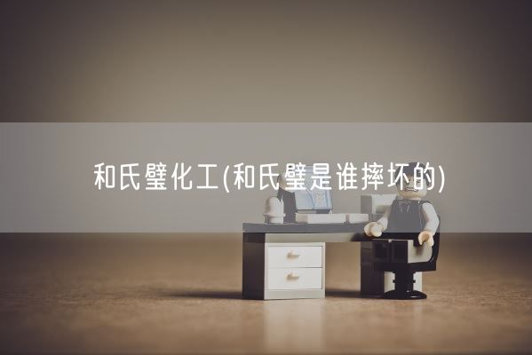 和氏璧化工(和氏璧是谁摔坏的)(图1)