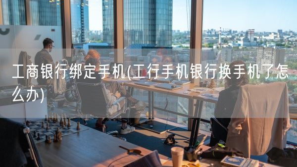 工商银行绑定手机(工行手机银行换手机了怎么办)(图1)